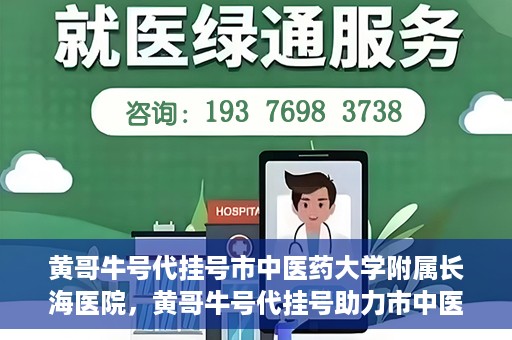 黄哥牛号代挂号市中医药大学附属长海医院，黄哥牛号代挂号助力市中医药大学附属长海医院就医体验升级
