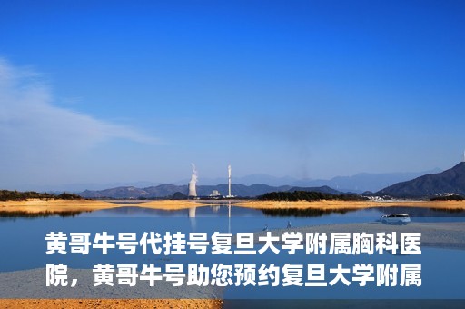 黄哥牛号代挂号复旦大学附属胸科医院，黄哥牛号助您预约复旦大学附属胸科医院挂号服务