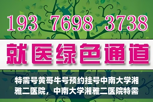 特需号黄哥牛号预约挂号中南大学湘雅二医院，中南大学湘雅二医院特需号黄哥牛号预约挂号服务启动