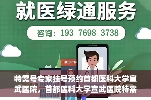 特需号专家挂号预约首都医科大学宣武医院，首都医科大学宣武医院特需专家挂号预约指南