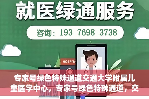 专家号绿色特殊通道交通大学附属儿童医学中心，专家号绿色特殊通道，交通大学附属儿童医学中心的专业服务体验