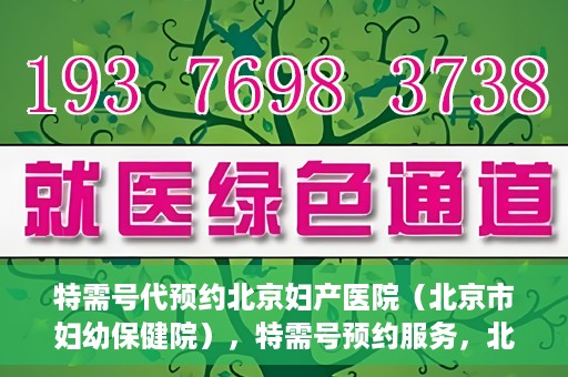 特需号代预约北京妇产医院（北京市妇幼保健院），特需号预约服务，北京妇产医院（北京市妇幼保健院）挂号无忧攻略