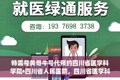 特需号黄哥牛号代预约四川省医学科学院•四川省人民医院，四川省医学科学院·四川省人民医院特需号黄哥牛号预约服务