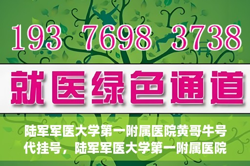 陆军军医大学第一附属医院黄哥牛号代挂号，陆军军医大学第一附属医院黄哥牛号助您轻松挂号就医
