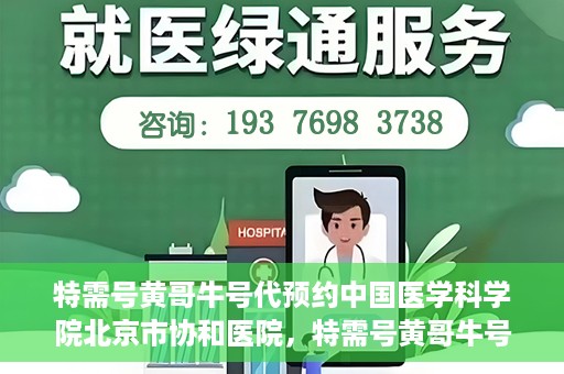 特需号黄哥牛号代预约中国医学科学院北京市协和医院，特需号黄哥牛号预约服务助力协和医学预约就医体验升级