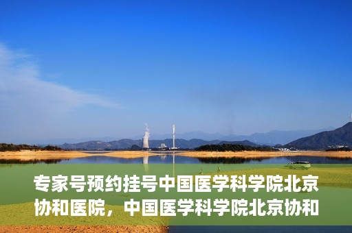 专家号预约挂号中国医学科学院北京协和医院，中国医学科学院北京协和医院专家号预约挂号指南