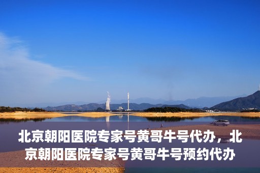 北京朝阳医院专家号黄哥牛号代办，北京朝阳医院专家号黄哥牛号预约代办服务解析