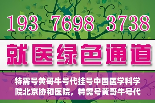 特需号黄哥牛号代挂号中国医学科学院北京协和医院，特需号黄哥牛号代挂号——揭秘北京协和医院挂号攻略