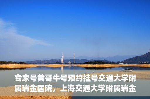 专家号黄哥牛号预约挂号交通大学附属瑞金医院，上海交通大学附属瑞金医院专家号黄哥牛预约挂号指南