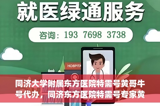 同济大学附属东方医院特需号黄哥牛号代办，同济东方医院特需号专家黄哥牛号预约代办攻略