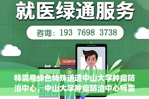 特需号绿色特殊通道中山大学肿瘤防治中心，中山大学肿瘤防治中心特需号绿色特殊通道，为健康护航