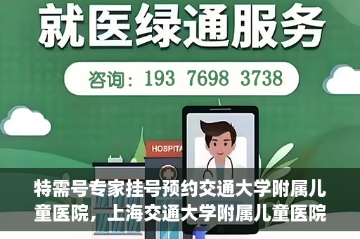 特需号专家挂号预约交通大学附属儿童医院，上海交通大学附属儿童医院特需专家挂号预约启动