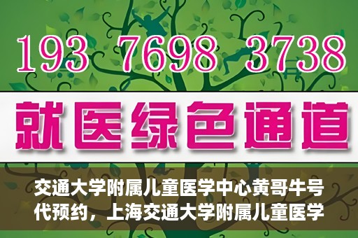 交通大学附属儿童医学中心黄哥牛号代预约，上海交通大学附属儿童医学中心黄哥牛专家预约挂号服务解析