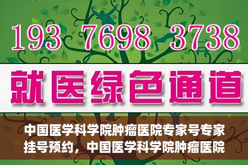中国医学科学院肿瘤医院专家号专家挂号预约，中国医学科学院肿瘤医院专家挂号预约攻略，专家号预约解读