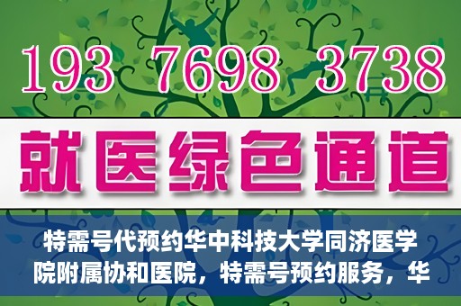 特需号代预约华中科技大学同济医学院附属协和医院，特需号预约服务，华中科技大学同济医学院附属协和医院专业在线预约平台