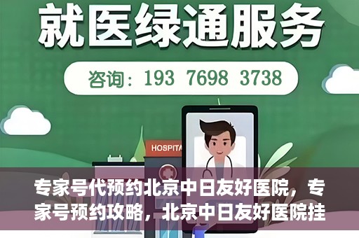 专家号代预约北京中日友好医院，专家号预约攻略，北京中日友好医院挂号指南