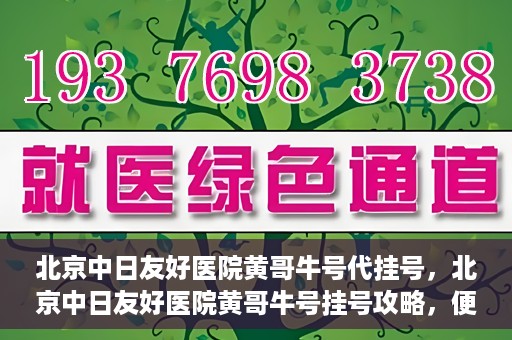 北京中日友好医院黄哥牛号代挂号，北京中日友好医院黄哥牛号挂号攻略，便捷代挂号服务解析