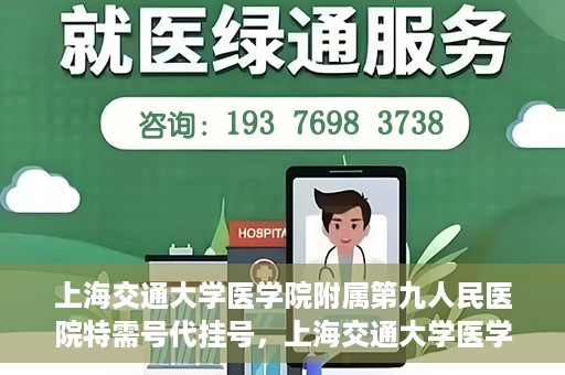 上海交通大学医学院附属第九人民医院特需号代挂号，上海交通大学医学院附属第九人民医院特需号源代挂号服务解析