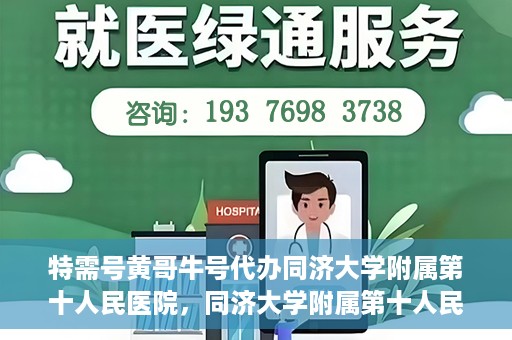 特需号黄哥牛号代办同济大学附属第十人民医院，同济大学附属第十人民医院特需号黄哥牛号代办服务