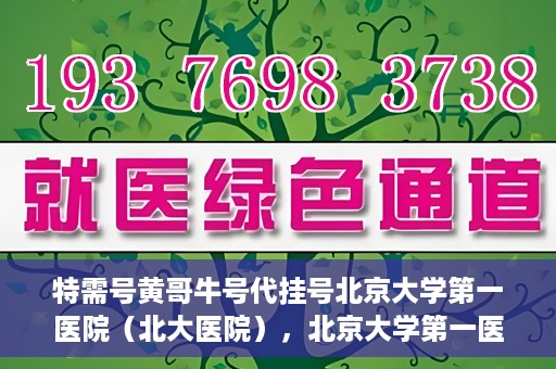 特需号黄哥牛号代挂号北京大学第一医院（北大医院），北京大学第一医院特需号黄哥牛号代挂号服务解析