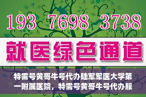 特需号黄哥牛号代办陆军军医大学第一附属医院，特需号黄哥牛号代办服务陆军军医大学第一附属医院就医指南