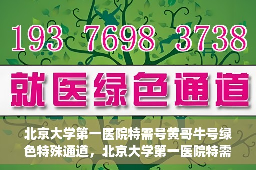 北京大学第一医院特需号黄哥牛号绿色特殊通道，北京大学第一医院特需号黄哥牛号，绿色特殊通道的独家解读