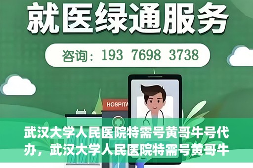 武汉大学人民医院特需号黄哥牛号代办，武汉大学人民医院特需号黄哥牛号代办服务解析