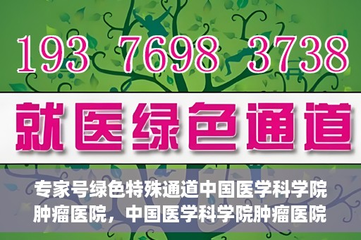 专家号绿色特殊通道中国医学科学院肿瘤医院，中国医学科学院肿瘤医院专家号绿色特殊通道解析