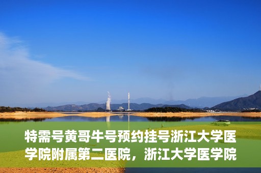 特需号黄哥牛号预约挂号浙江大学医学院附属第二医院，浙江大学医学院附属第二医院特需号黄哥牛号预约挂号服务启动
