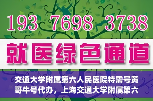 交通大学附属第六人民医院特需号黄哥牛号代办，上海交通大学附属第六人民医院特需号代办专家黄哥牛号服务解析