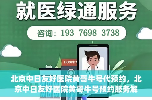 北京中日友好医院黄哥牛号代预约，北京中日友好医院黄哥牛号预约服务解析