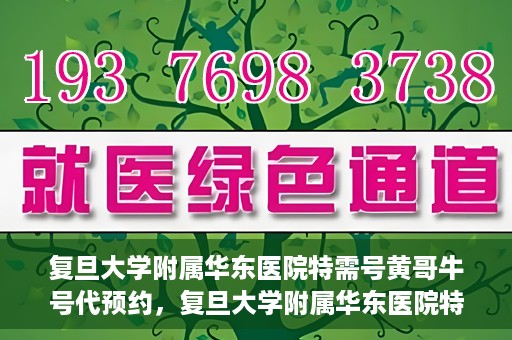 复旦大学附属华东医院特需号黄哥牛号代预约，复旦大学附属华东医院特需号黄哥牛号预约服务解析