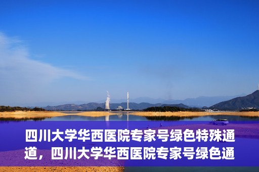 四川大学华西医院专家号绿色特殊通道，四川大学华西医院专家号绿色通道专享服务