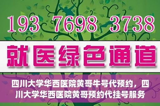 四川大学华西医院黄哥牛号代预约，四川大学华西医院黄哥预约代挂号服务启动