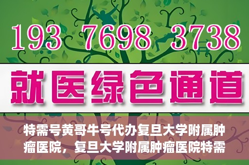 特需号黄哥牛号代办复旦大学附属肿瘤医院，复旦大学附属肿瘤医院特需号黄哥牛号代办服务详解