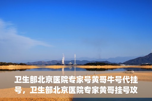 卫生部北京医院专家号黄哥牛号代挂号，卫生部北京医院专家黄哥挂号攻略，代挂号详解