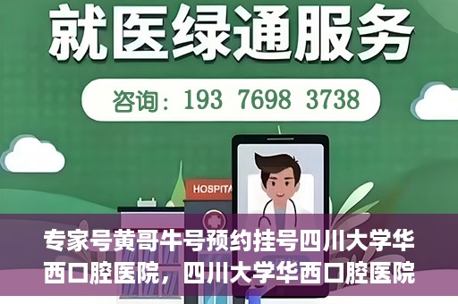 专家号黄哥牛号预约挂号四川大学华西口腔医院，四川大学华西口腔医院专家号黄哥牛号预约挂号攻略