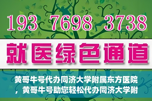 黄哥牛号代办同济大学附属东方医院，黄哥牛号助您轻松代办同济大学附属东方医院事务