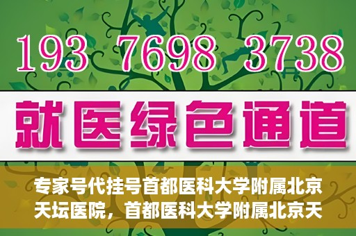 专家号代挂号首都医科大学附属北京天坛医院，首都医科大学附属北京天坛医院专家号代挂号服务解析