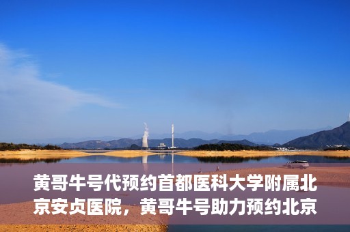 黄哥牛号代预约首都医科大学附属北京安贞医院，黄哥牛号助力预约北京安贞医院，便捷医疗新体验