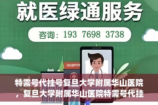 特需号代挂号复旦大学附属华山医院，复旦大学附属华山医院特需号代挂号服务详解