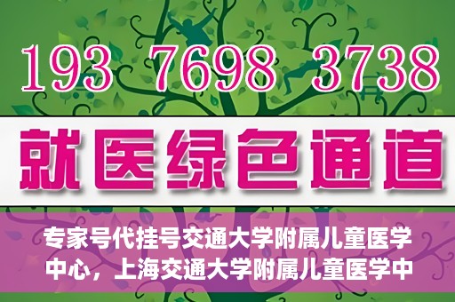 专家号代挂号交通大学附属儿童医学中心，上海交通大学附属儿童医学中心专家号代挂号服务解析