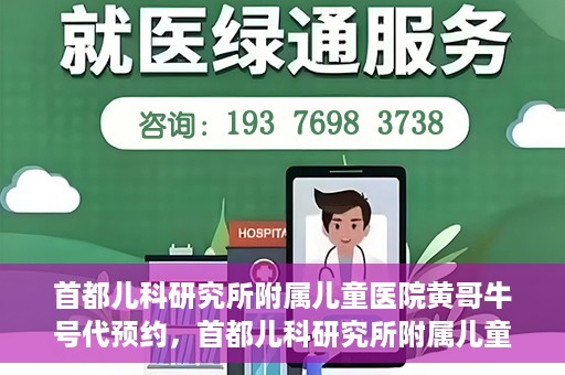 首都儿科研究所附属儿童医院黄哥牛号代预约，首都儿科研究所附属儿童医院黄哥预约服务详解