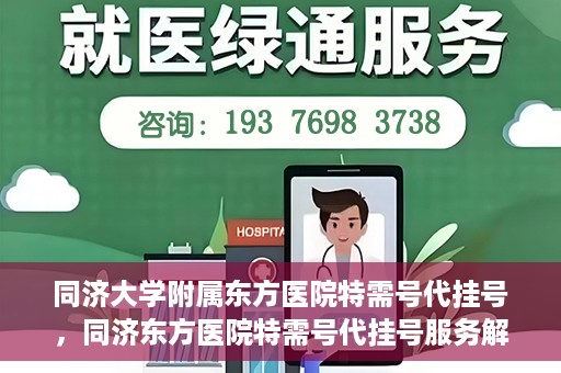 同济大学附属东方医院特需号代挂号，同济东方医院特需号代挂号服务解析