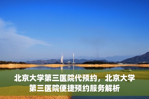 北京大学第三医院代预约，北京大学第三医院便捷预约服务解析