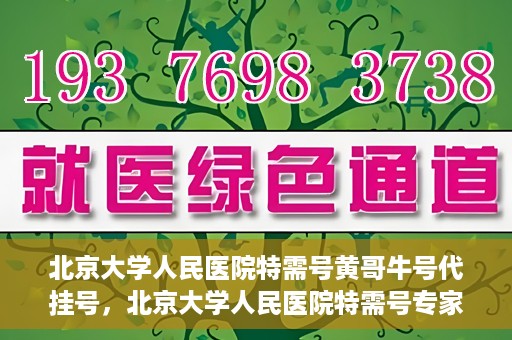 北京大学人民医院特需号黄哥牛号代挂号，北京大学人民医院特需号专家黄哥牛号代挂号服务解析