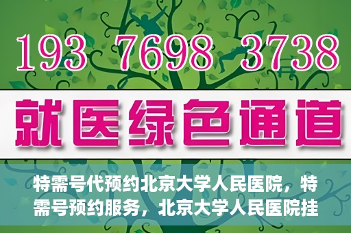 特需号代预约北京大学人民医院，特需号预约服务，北京大学人民医院挂号攻略