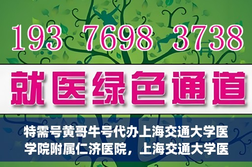 特需号黄哥牛号代办上海交通大学医学院附属仁济医院，上海交通大学医学院附属仁济医院特需号黄哥牛号代办服务解析