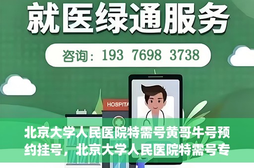 北京大学人民医院特需号黄哥牛号预约挂号，北京大学人民医院特需号专家黄哥牛号预约挂号攻略