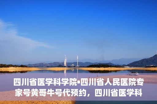 四川省医学科学院•四川省人民医院专家号黄哥牛号代预约，四川省医学科学院专家黄哥牛号预约服务启动，便捷就医新体验
